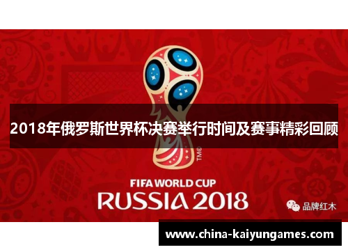 2018年俄罗斯世界杯决赛举行时间及赛事精彩回顾