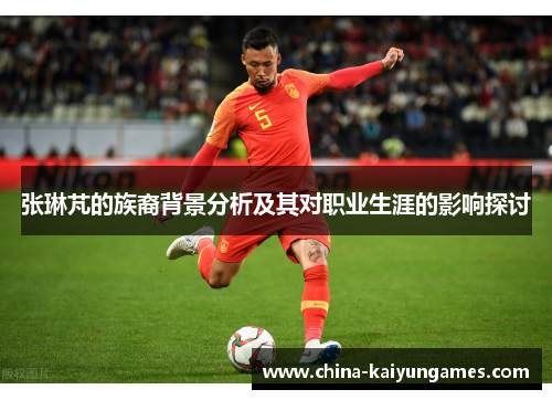 张琳芃的族裔背景分析及其对职业生涯的影响探讨