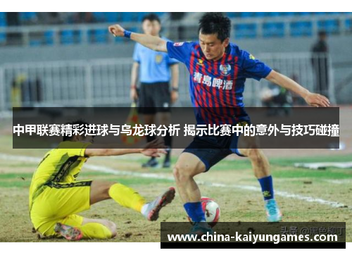 中甲联赛精彩进球与乌龙球分析 揭示比赛中的意外与技巧碰撞