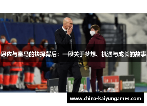 恩佐与皇马的抉择背后：一段关于梦想、机遇与成长的故事