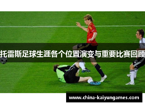托雷斯足球生涯各个位置演变与重要比赛回顾
