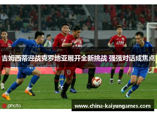 吉姆西蒂迎战克罗地亚展开全新挑战 强强对话成焦点