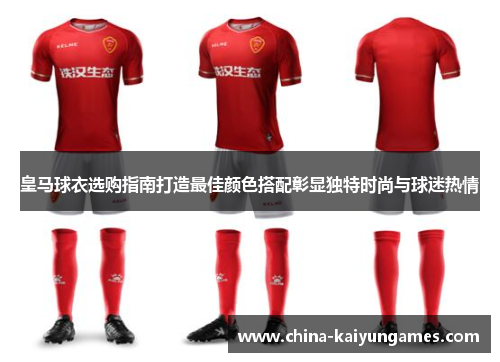皇马球衣选购指南打造最佳颜色搭配彰显独特时尚与球迷热情