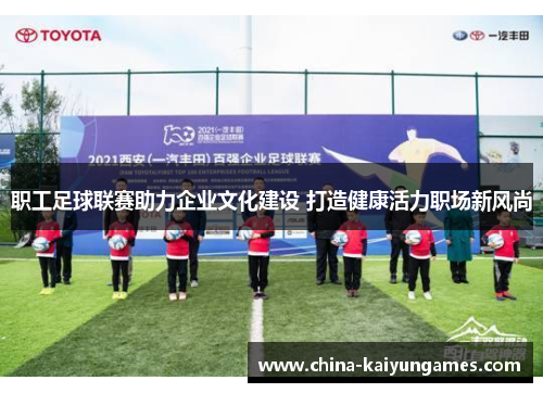 职工足球联赛助力企业文化建设 打造健康活力职场新风尚