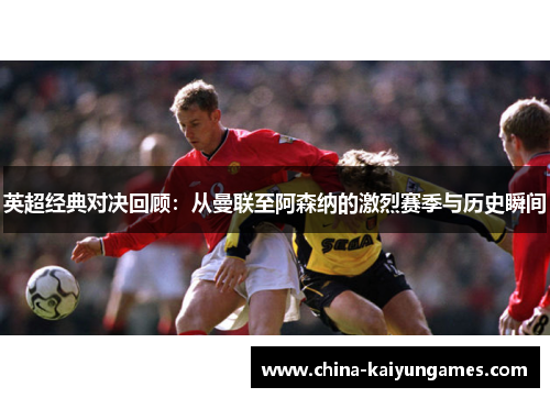 英超经典对决回顾：从曼联至阿森纳的激烈赛季与历史瞬间