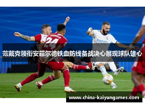 范戴克领衔安菲尔德铁血防线备战决心展现球队雄心