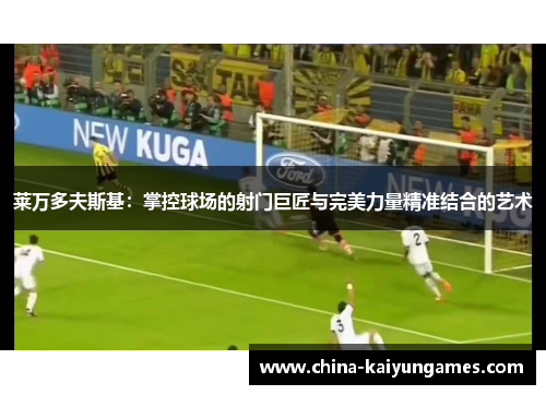 莱万多夫斯基：掌控球场的射门巨匠与完美力量精准结合的艺术