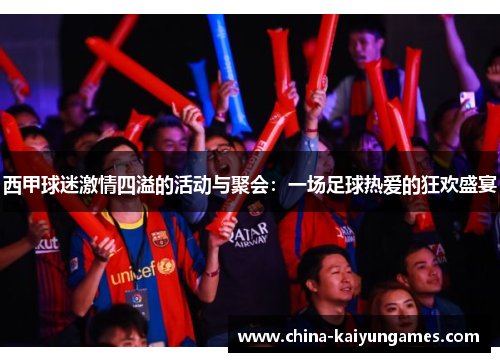 西甲球迷激情四溢的活动与聚会:一场足球热爱的狂欢盛宴 西甲球迷激情四溢的活动与聚会:一场足球热爱的狂欢盛宴