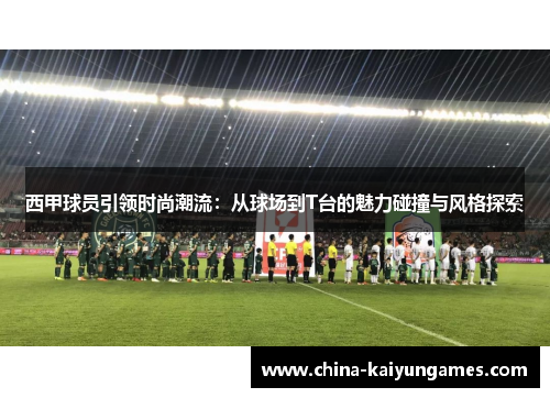 西甲球员引领时尚潮流:从球场到T台的魅力碰撞与风格探索 西甲球员引领时尚潮流:从球场到T台的魅力碰撞与风格探索