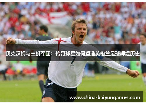 贝克汉姆与三狮军团：传奇球星如何塑造英格兰足球辉煌历史