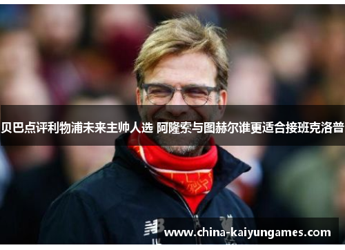 贝巴点评利物浦未来主帅人选 阿隆索与图赫尔谁更适合接班克洛普
