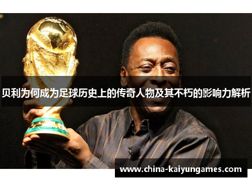 贝利为何成为足球历史上的传奇人物及其不朽的影响力解析 贝利为何成为足球历史上的传奇人物及其不朽的影响力解析