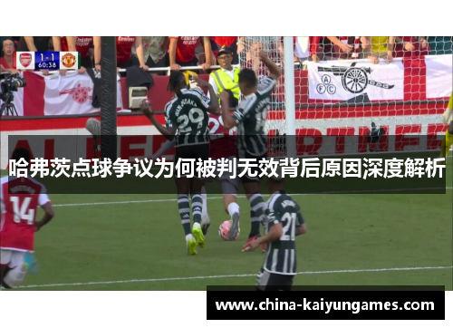 哈弗茨点球争议为何被判无效背后原因深度解析 哈弗茨点球争议为何被判无效背后原因深度解析