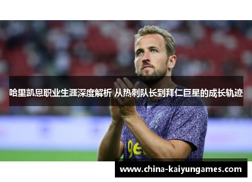 哈里凯恩职业生涯深度解析 从热刺队长到拜仁巨星的成长轨迹