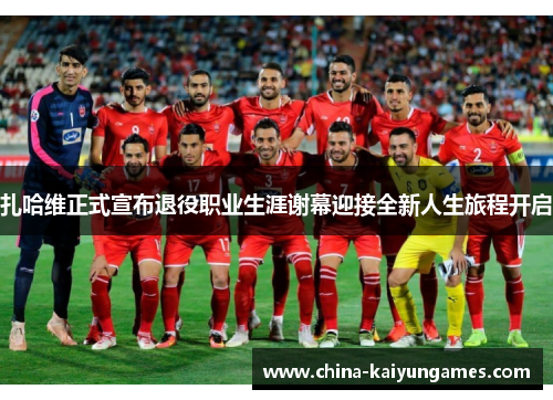 扎哈维正式宣布退役职业生涯谢幕迎接全新人生旅程开启