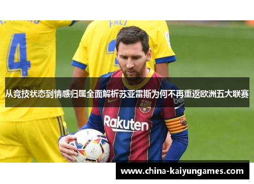 从竞技状态到情感归属全面解析苏亚雷斯为何不再重返欧洲五大联赛