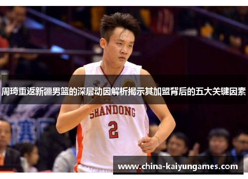 周琦重返新疆男篮的深层动因解析揭示其加盟背后的五大关键因素