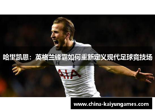 哈里凯恩：英格兰锋霸如何重新定义现代足球竞技场
