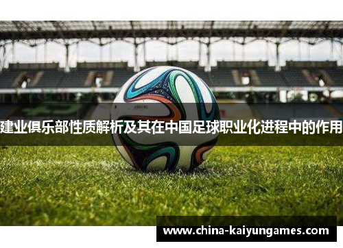 建业俱乐部性质解析及其在中国足球职业化进程中的作用 建业俱乐部性质解析及其在中国足球职业化进程中的作用