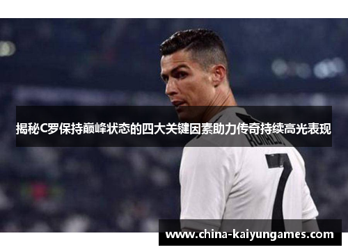 揭秘C罗保持巅峰状态的四大关键因素助力传奇持续高光表现