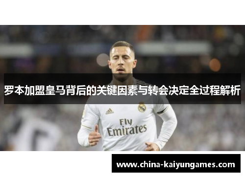 罗本加盟皇马背后的关键因素与转会决定全过程解析 罗本加盟皇马背后的关键因素与转会决定全过程解析