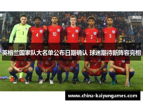 英格兰国家队大名单公布日期确认 球迷期待新阵容亮相 英格兰国家队大名单公布日期确认 球迷期待新阵容亮相