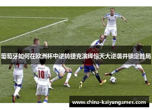 葡萄牙如何在欧洲杯中逆转捷克演绎惊天大逆袭并锁定胜局 葡萄牙如何在欧洲杯中逆转捷克演绎惊天大逆袭并锁定胜局
