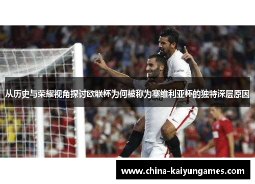 从历史与荣耀视角探讨欧联杯为何被称为塞维利亚杯的独特深层原因