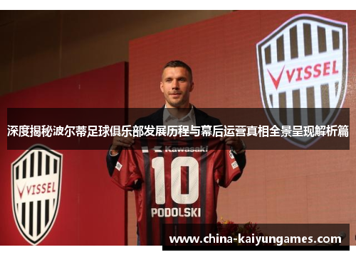 深度揭秘波尔蒂足球俱乐部发展历程与幕后运营真相全景呈现解析篇