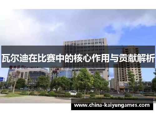 瓦尔迪在比赛中的核心作用与贡献解析