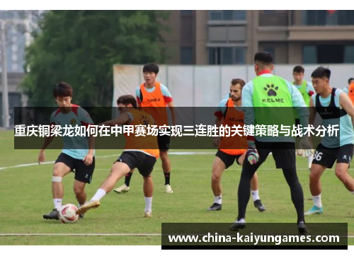 重庆铜梁龙如何在中甲赛场实现三连胜的关键策略与战术分析