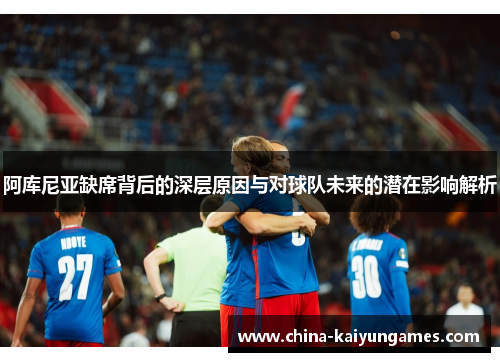 阿库尼亚缺席背后的深层原因与对球队未来的潜在影响解析