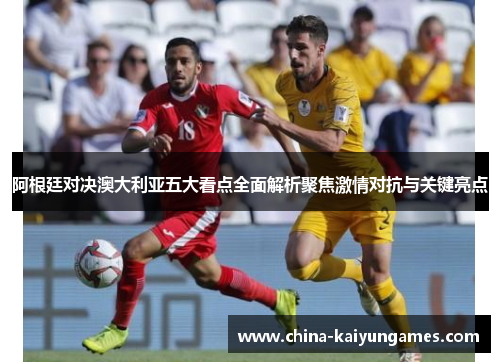 阿根廷对决澳大利亚五大看点全面解析聚焦激情对抗与关键亮点