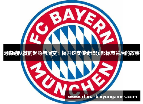 阿森纳队徽的起源与演变：揭开这支传奇俱乐部标志背后的故事