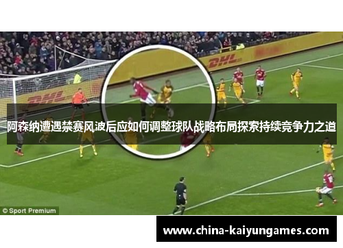 阿森纳遭遇禁赛风波后应如何调整球队战略布局探索持续竞争力之道