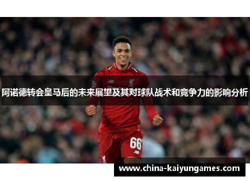 阿诺德转会皇马后的未来展望及其对球队战术和竞争力的影响分析