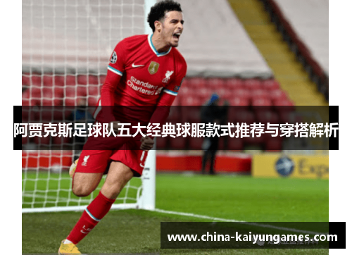 阿贾克斯足球队五大经典球服款式推荐与穿搭解析