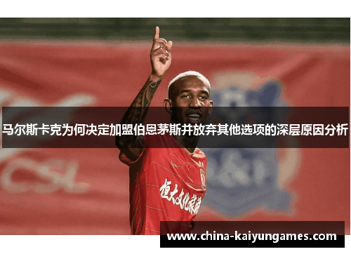 马尔斯卡克为何决定加盟伯恩茅斯并放弃其他选项的深层原因分析