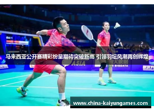 马来西亚公开赛精彩纷呈期待突破新高 引领羽坛风潮再创辉煌