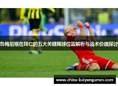 鲁梅尼格在拜仁的五大关键踢球位置解析与战术价值探讨