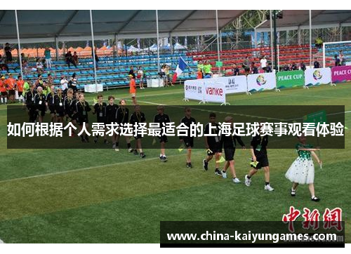 如何根据个人需求选择最适合的上海足球赛事观看体验